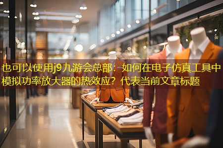j9九游会总部：如何在电子仿真工具中模拟功率放大器的热效应？