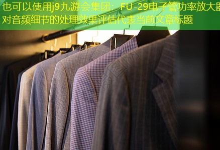 j9九游会集团：FU-29电子管功率放大器对音频细节的处理效果评估