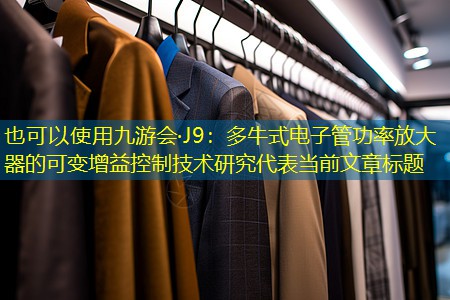 九游会·J9：多牛式电子管功率放大器的可变增益控制技术研究