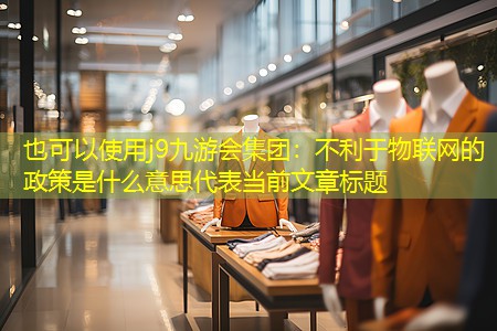 <strong>j9九游会集团：不利于物联网的政策是什么意思</strong>