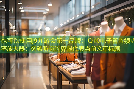 j9九游会第一品牌：Q10电子管音频功率放大器：突破听觉的界限