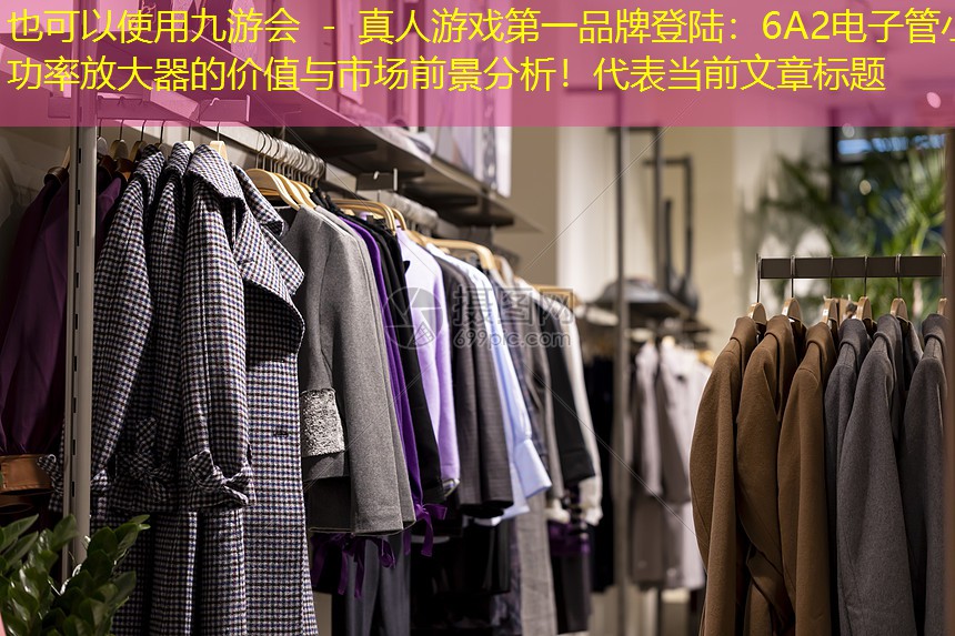 九游会 - 真人游戏第一品牌登陆：6A2电子管小功率放大器的价值与市场前景分析！